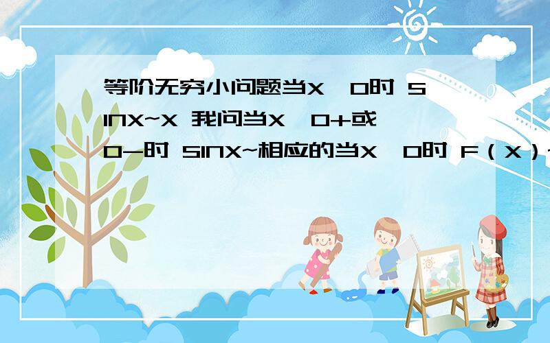 等阶无穷小问题当X→0时 SINX~X 我问当X→0+或0-时 SINX~相应的当X→0时 F（X）~Y（X）,那X→0