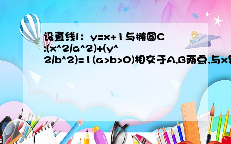 设直线l：y=x+1与椭圆C:(x^2/a^2)+(y^2/b^2)=1(a>b>0)相交于A,B两点,与x轴相交于点F