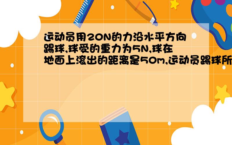 运动员用20N的力沿水平方向踢球,球受的重力为5N,球在地面上滚出的距离是50m,运动员踢球所做的功是