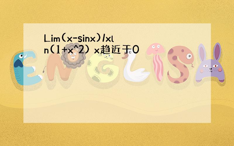 Lim(x-sinx)/xln(1+x^2) x趋近于0