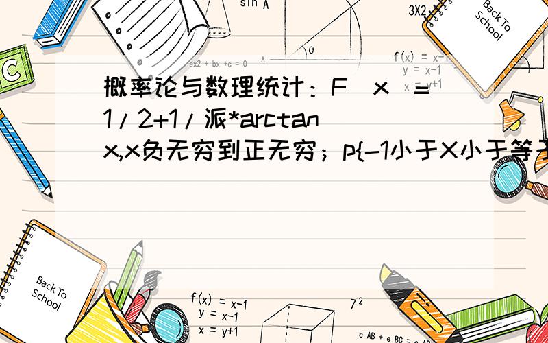 概率论与数理统计：F(x)=1/2+1/派*arctanx,x负无穷到正无穷；p{-1小于X小于等于1｝ 求X