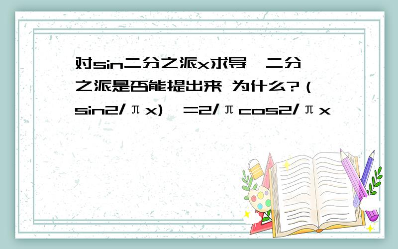 对sin二分之派x求导,二分之派是否能提出来 为什么?（sin2/πx)'=2/πcos2/πx