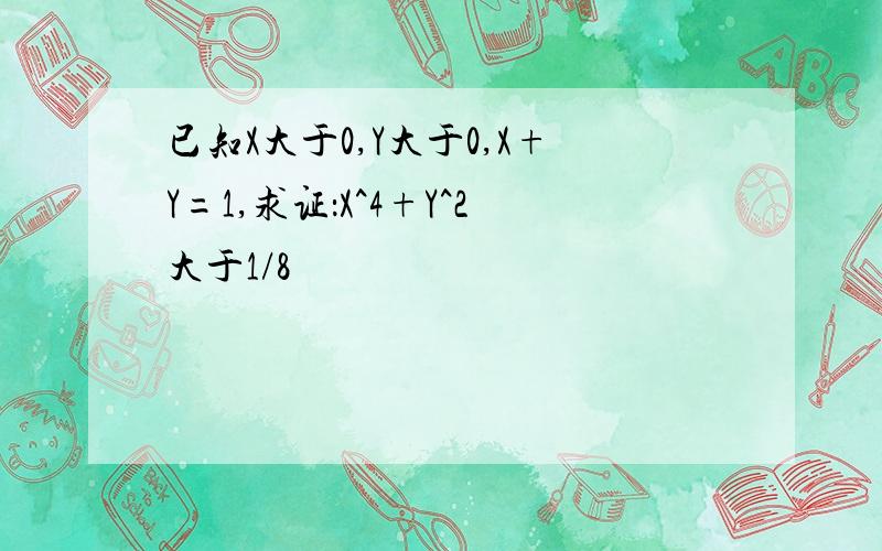 已知X大于0,Y大于0,X+Y=1,求证：X^4+Y^2大于1/8