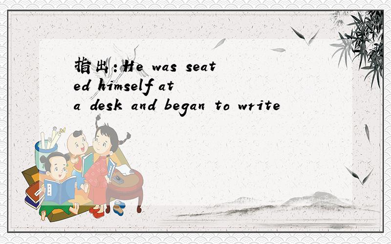 指出：He was seated himself at a desk and began to write