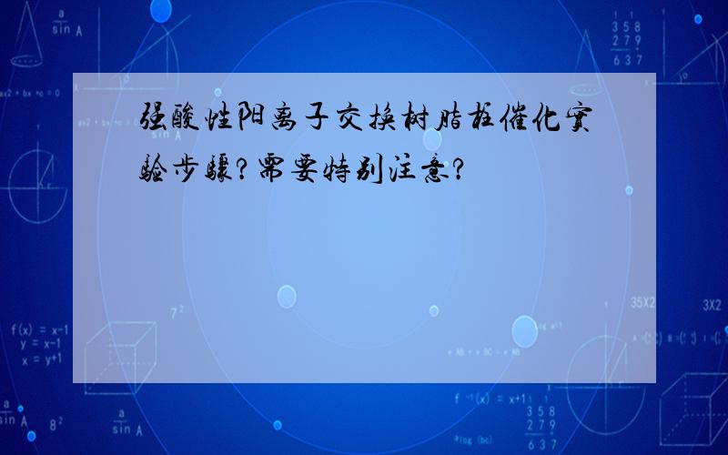 强酸性阳离子交换树脂柱催化实验步骤?需要特别注意?