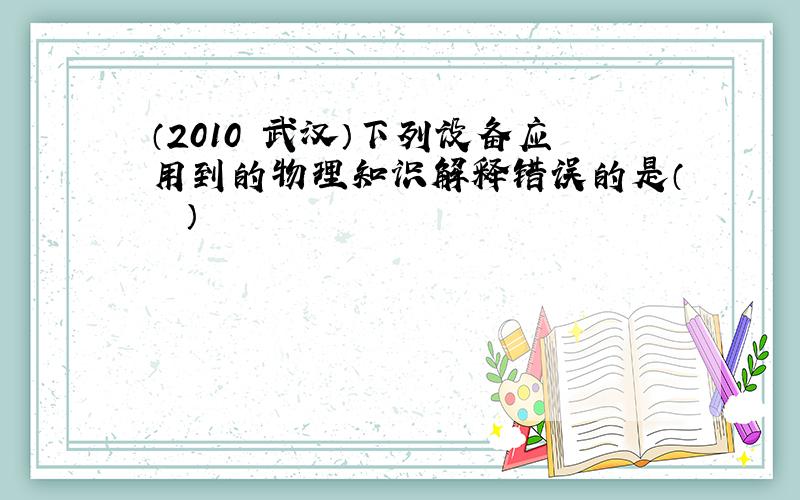 （2010•武汉）下列设备应用到的物理知识解释错误的是（　　）