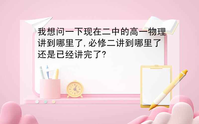 我想问一下现在二中的高一物理讲到哪里了,必修二讲到哪里了还是已经讲完了?