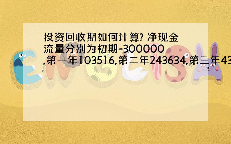 投资回收期如何计算? 净现金流量分别为初期-300000,第一年103516,第二年243634,第三年435145.