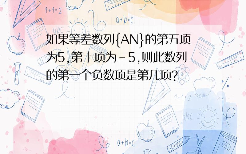 如果等差数列{AN}的第五项为5,第十项为-5,则此数列的第一个负数项是第几项?