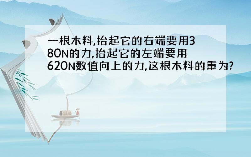 一根木料,抬起它的右端要用380N的力,抬起它的左端要用620N数值向上的力,这根木料的重为?