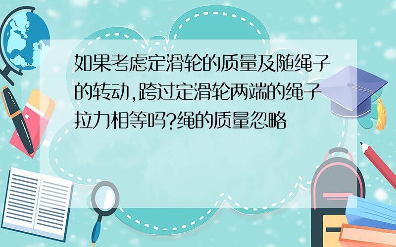 如果考虑定滑轮的质量及随绳子的转动,跨过定滑轮两端的绳子拉力相等吗?绳的质量忽略