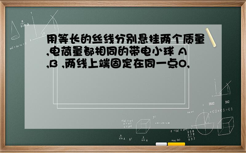 用等长的丝线分别悬挂两个质量,电荷量都相同的带电小球 A,B ,两线上端固定在同一点O,