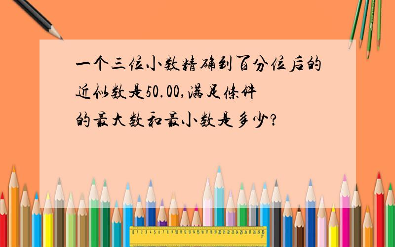 一个三位小数精确到百分位后的近似数是50.00,满足条件的最大数和最小数是多少?