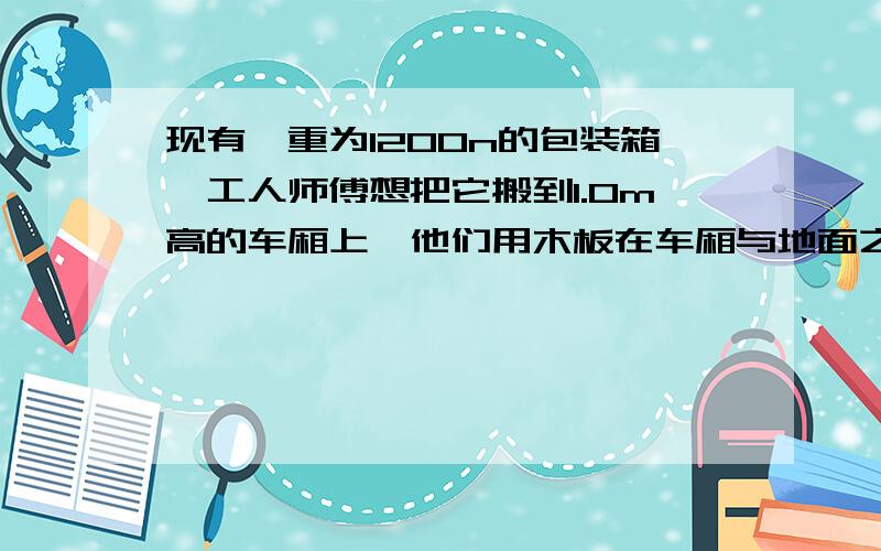 现有一重为1200n的包装箱,工人师傅想把它搬到1.0m高的车厢上,他们用木板在车厢与地面之间搭成一个长度约为4m的简易