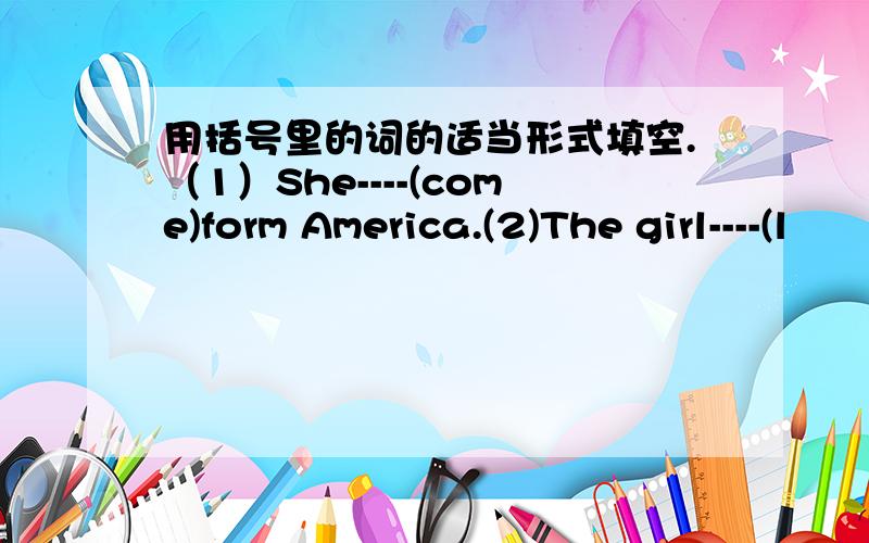 用括号里的词的适当形式填空.（1）She----(come)form America.(2)The girl----(l