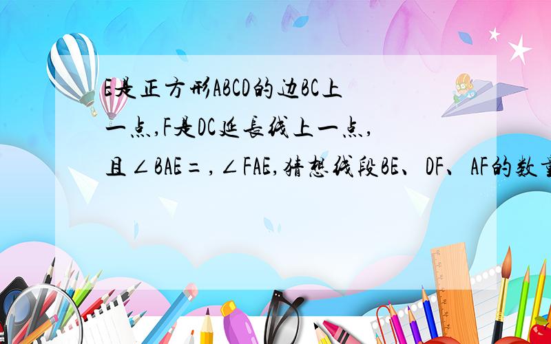 E是正方形ABCD的边BC上一点,F是DC延长线上一点,且∠BAE=,∠FAE,猜想线段BE、DF、AF的数量关系