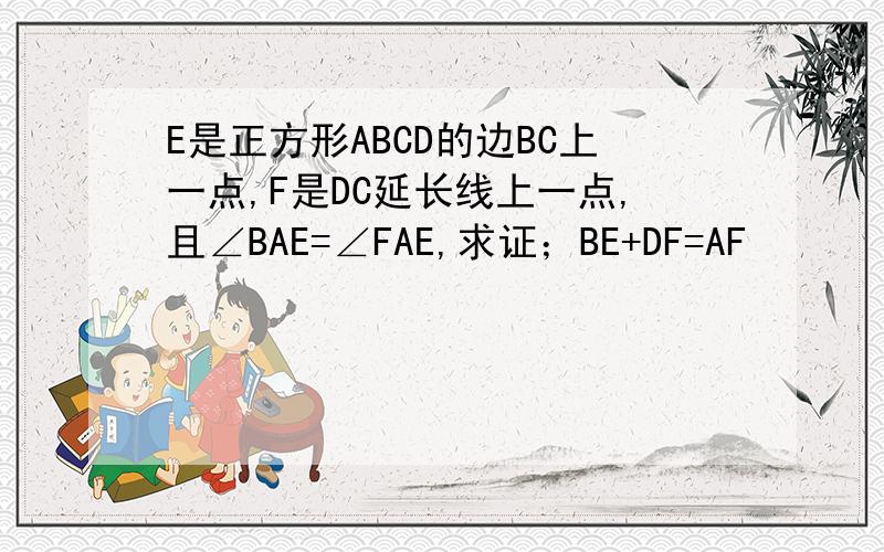 E是正方形ABCD的边BC上一点,F是DC延长线上一点,且∠BAE=∠FAE,求证；BE+DF=AF