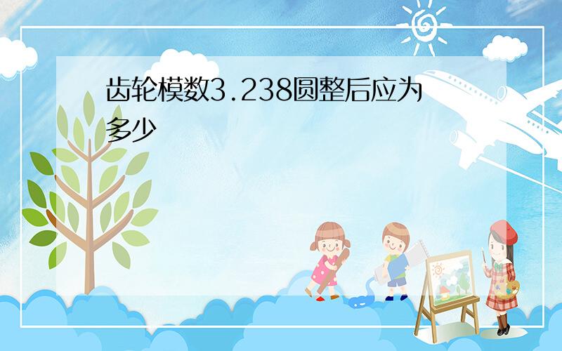 齿轮模数3.238圆整后应为多少