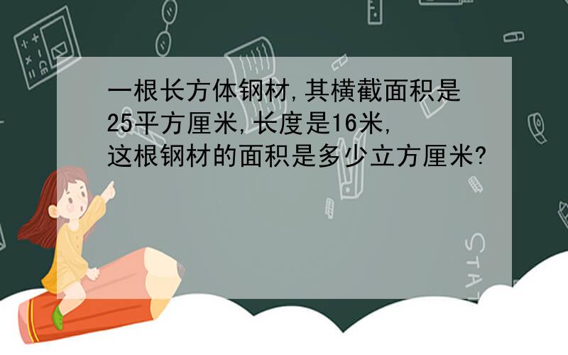 一根长方体钢材,其横截面积是25平方厘米,长度是16米,这根钢材的面积是多少立方厘米?