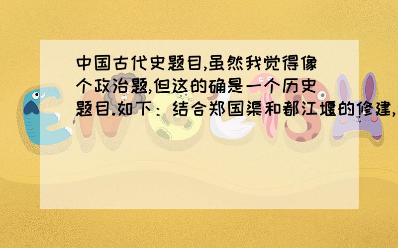 中国古代史题目,虽然我觉得像个政治题,但这的确是一个历史题目.如下：结合郑国渠和都江堰的修建,说明基础设施建设对增强综合