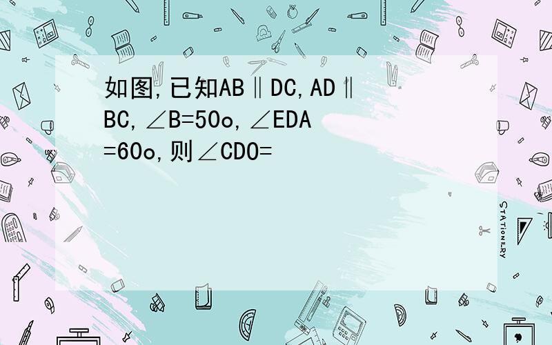 如图,已知AB‖DC,AD‖BC,∠B=50o,∠EDA=60o,则∠CDO=