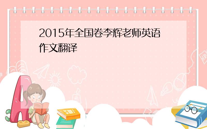 2015年全国卷李辉老师英语作文翻译