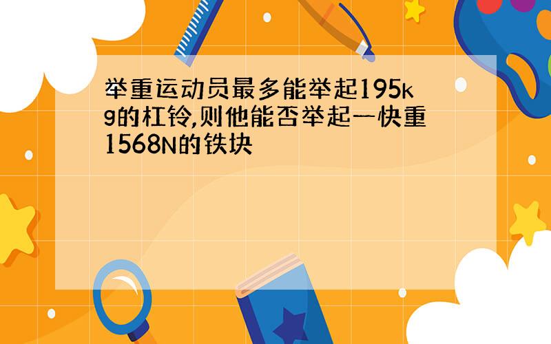 举重运动员最多能举起195kg的杠铃,则他能否举起一快重1568N的铁块