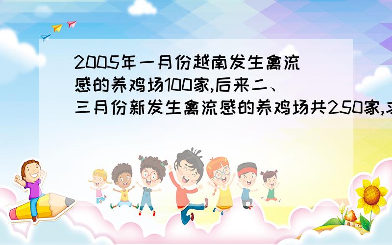 2005年一月份越南发生禽流感的养鸡场100家,后来二、三月份新发生禽流感的养鸡场共250家,求二、