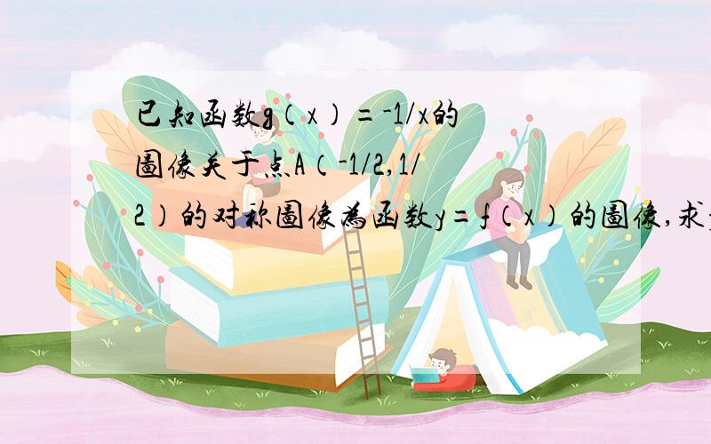 已知函数g（x）=-1/x的图像关于点A（-1/2,1/2）的对称图像为函数y=f（x）的图像,求y=f（x）,