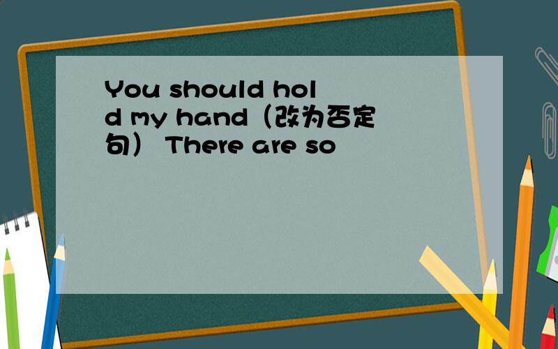 You should hold my hand（改为否定句） There are so