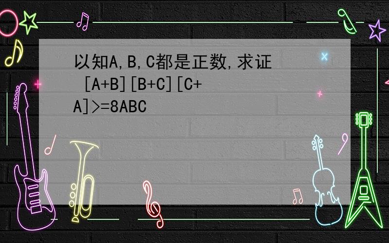 以知A,B,C都是正数,求证 [A+B][B+C][C+A]>=8ABC