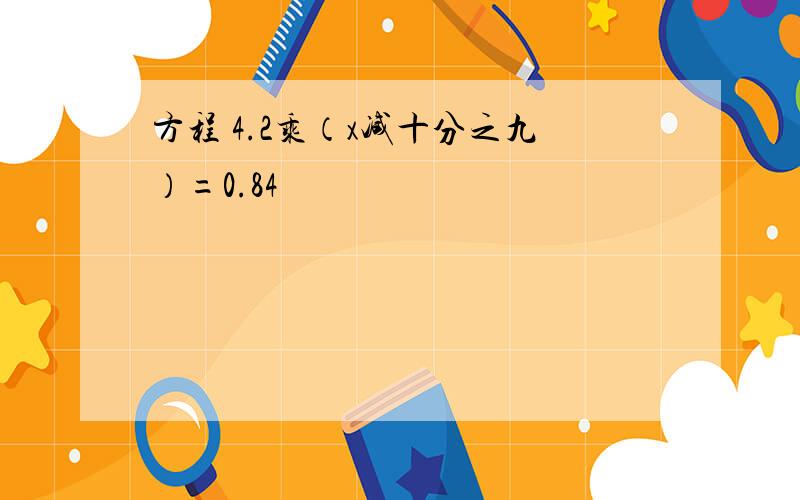 方程 4.2乘（x减十分之九）=0.84