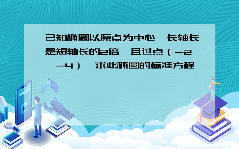 已知椭圆以原点为中心,长轴长是短轴长的2倍,且过点（-2,-4）,求此椭圆的标准方程