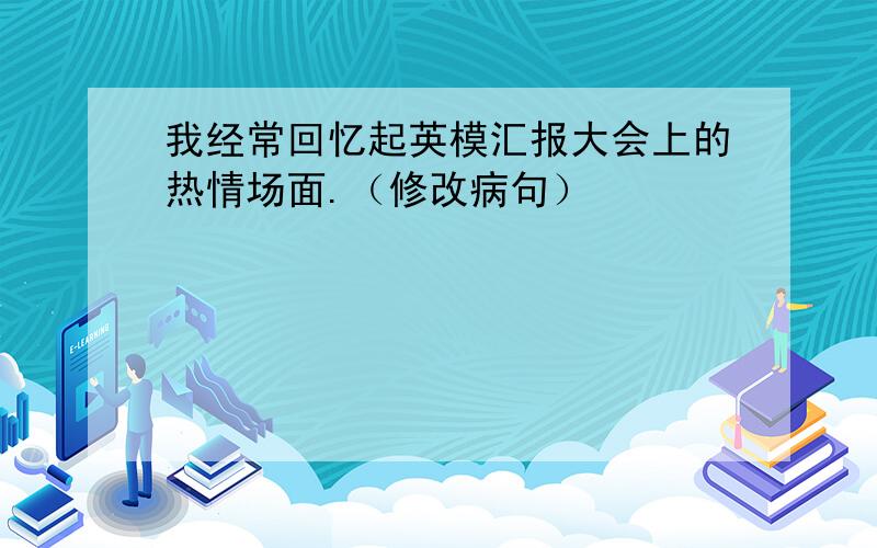 我经常回忆起英模汇报大会上的热情场面.（修改病句）