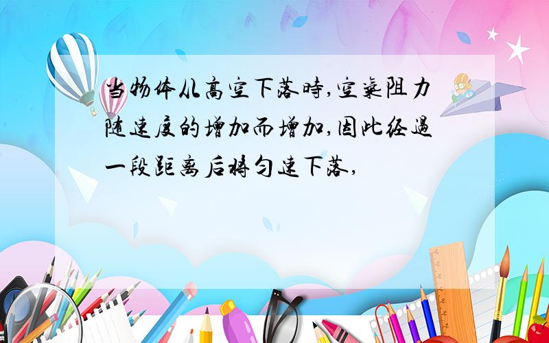 当物体从高空下落时,空气阻力随速度的增加而增加,因此经过一段距离后将匀速下落,