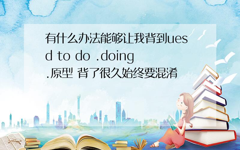 有什么办法能够让我背到uesd to do .doing.原型 背了很久始终要混淆