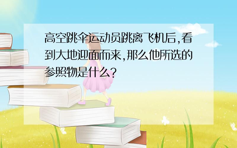 高空跳伞运动员跳离飞机后,看到大地迎面而来,那么他所选的参照物是什么?