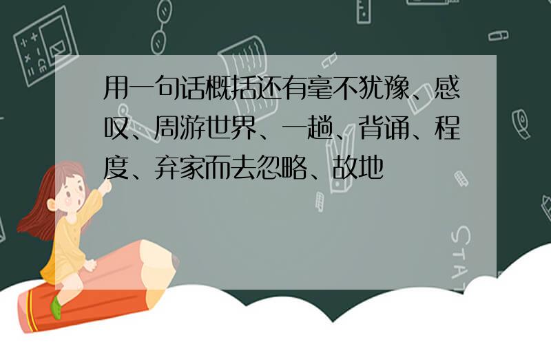 用一句话概括还有毫不犹豫、感叹、周游世界、一趟、背诵、程度、弃家而去忽略、故地