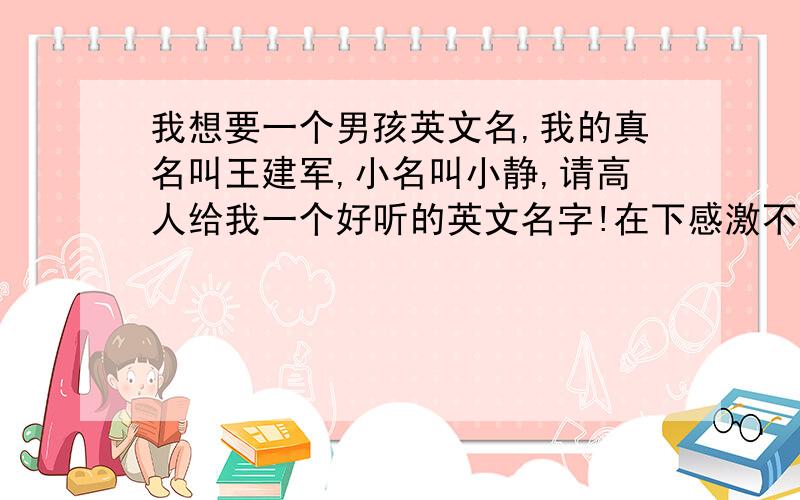 我想要一个男孩英文名,我的真名叫王建军,小名叫小静,请高人给我一个好听的英文名字!在下感激不尽啊!