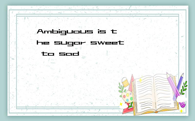 Ambiguous is the sugar sweet to sad