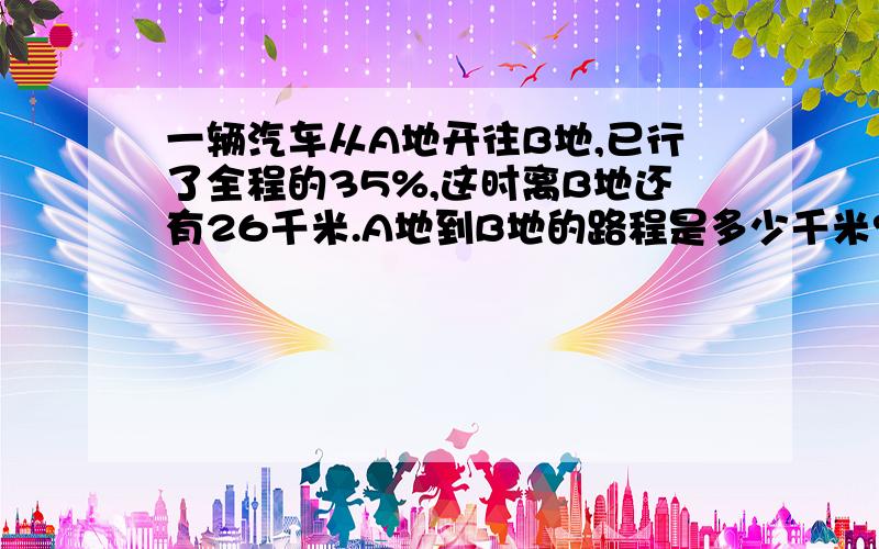 一辆汽车从A地开往B地,已行了全程的35%,这时离B地还有26千米.A地到B地的路程是多少千米?