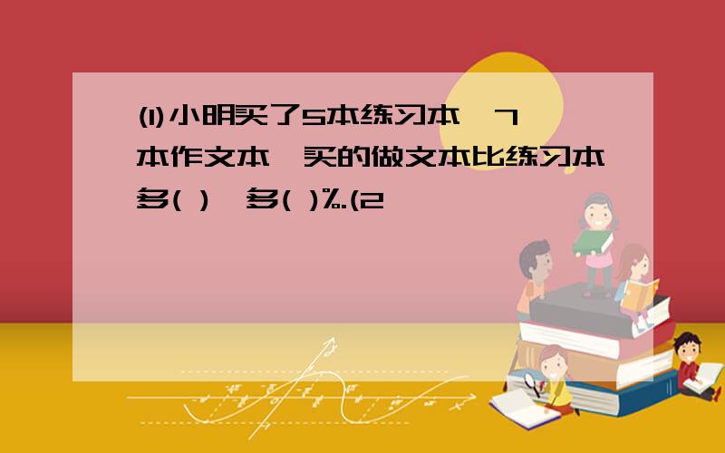 (1)小明买了5本练习本,7本作文本,买的做文本比练习本多( ),多( )%.(2