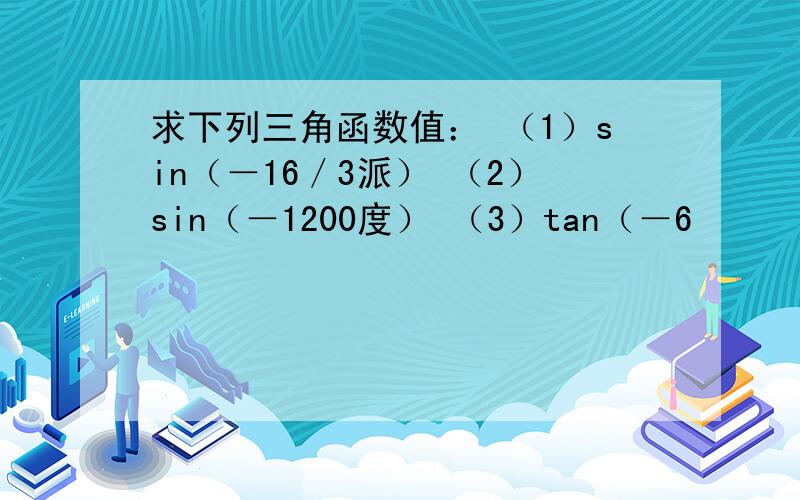 求下列三角函数值： （1）sin（－16／3派） （2）sin（－1200度） （3）tan（－6