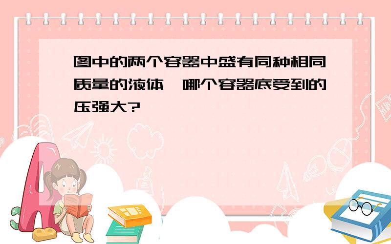 图中的两个容器中盛有同种相同质量的液体,哪个容器底受到的压强大?