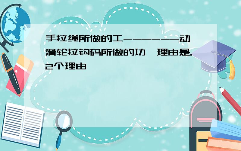 手拉绳所做的工------动滑轮拉钩码所做的功,理由是.2个理由