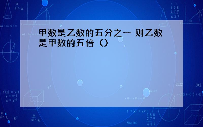 甲数是乙数的五分之一 则乙数是甲数的五倍（）