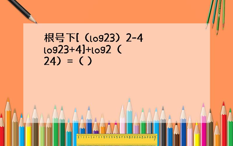 根号下[（log23）2-4log23+4]+log2（24）=（ ）