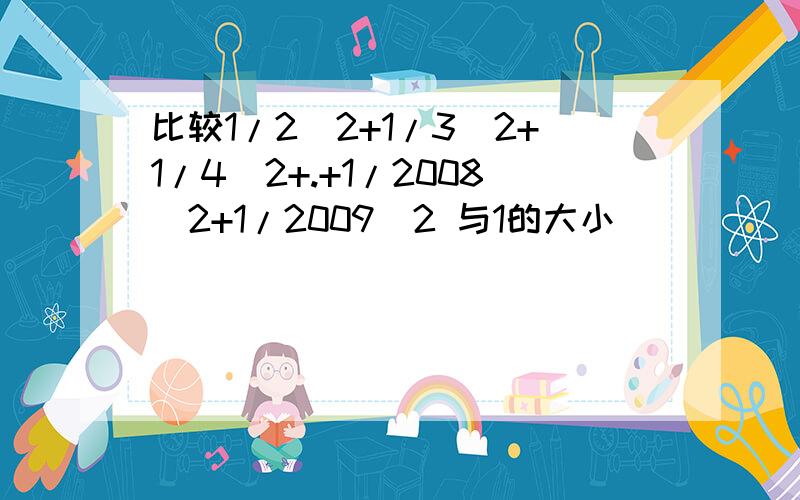 比较1/2^2+1/3^2+1/4^2+.+1/2008^2+1/2009^2 与1的大小