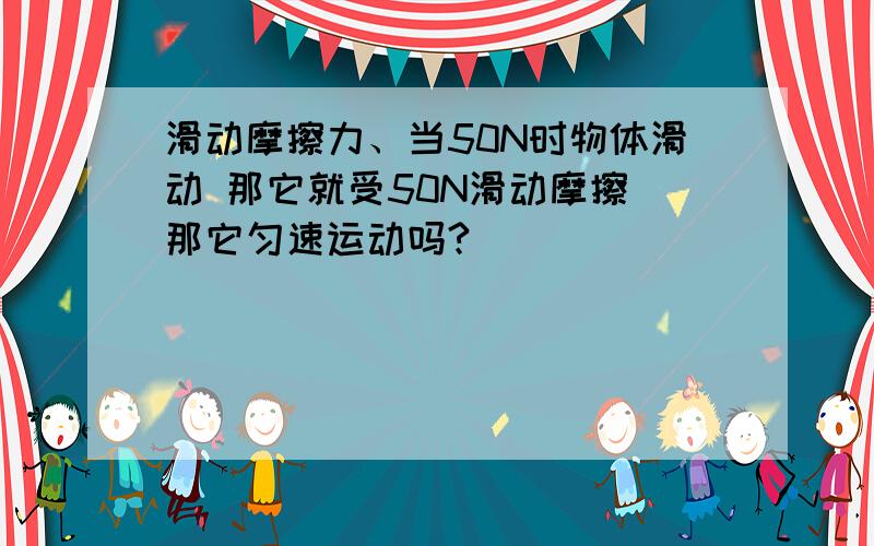 滑动摩擦力、当50N时物体滑动 那它就受50N滑动摩擦 那它匀速运动吗?