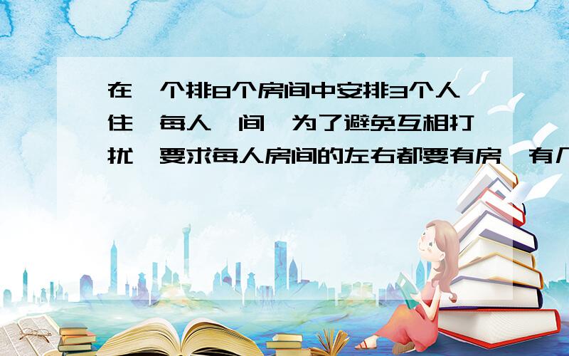 在一个排8个房间中安排3个人住,每人一间,为了避免互相打扰,要求每人房间的左右都要有房,有几种不同安排方法